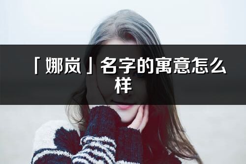 「娜嵐」名字的寓意怎么樣_娜嵐的出處
