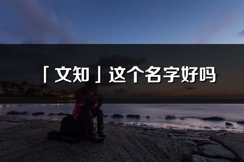 「文知」這個名字好嗎_文知名字寓意,含義