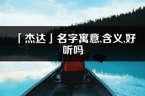 「杰達(dá)」名字寓意,含義,好聽嗎_杰達(dá)名字分析打分