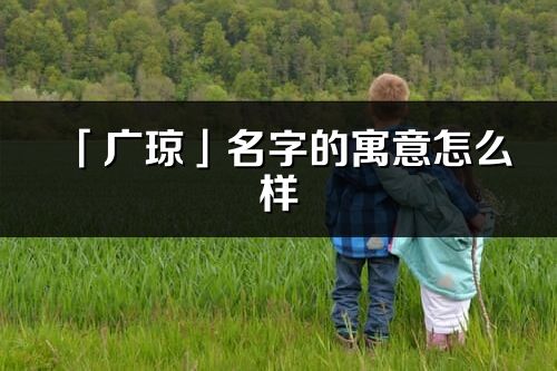 「廣瓊」名字的寓意怎么樣_廣瓊的出處