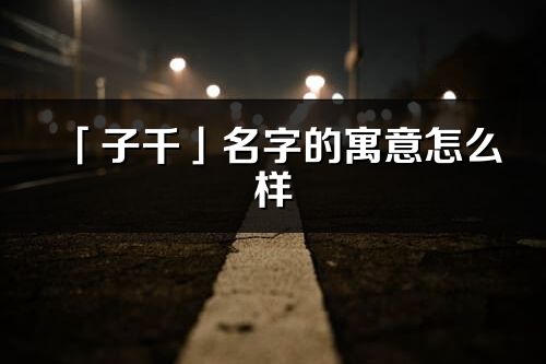 「子千」名字的寓意怎么樣_子千的出處