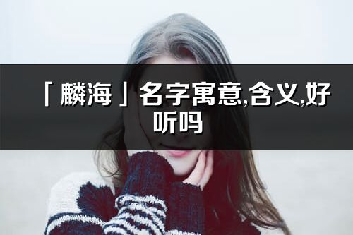 「麟?！姑衷⒁?含義,好聽嗎_麟海名字分析打分