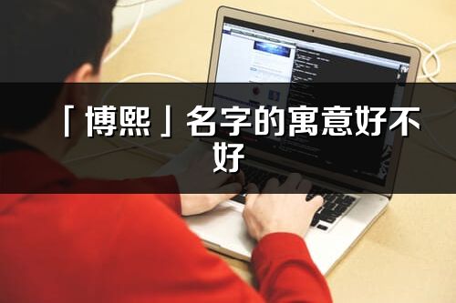 「博熙」名字的寓意好不好_博熙含義分析