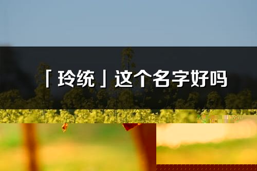 「玲統」這個名字好嗎_玲統名字寓意,含義