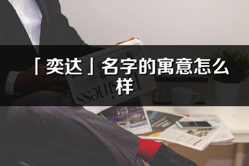 「奕達」名字的寓意怎么樣_奕達的出處