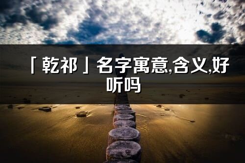 「乾祁」名字寓意,含義,好聽嗎_乾祁名字分析打分