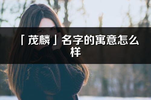 「茂麟」名字的寓意怎么樣_茂麟的出處