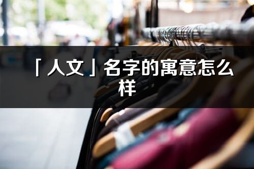 「人文」名字的寓意怎么樣_人文的出處