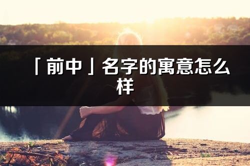 「前中」名字的寓意怎么樣_前中的出處