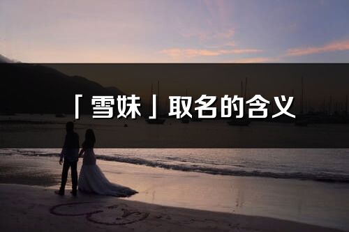 「雪妹」取名的含義_雪妹名字寓意解釋