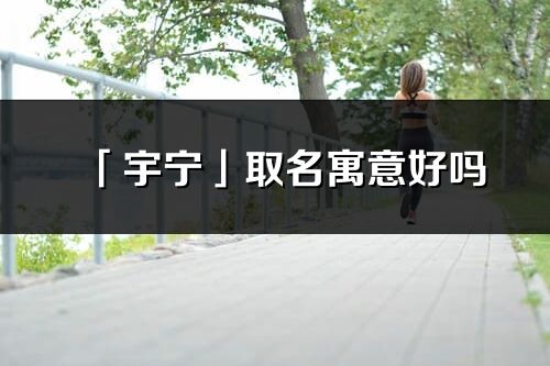 「宇寧」取名寓意好嗎_宇寧名字含義及寓意