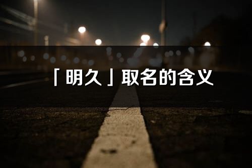 「明久」取名的含義_明久名字寓意解釋