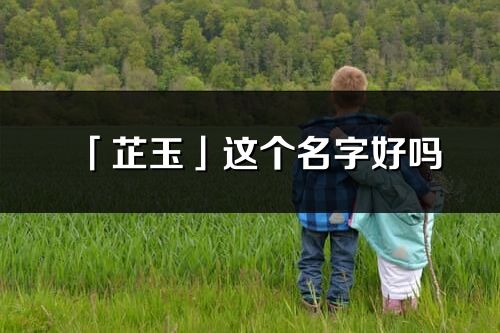 「芷玉」這個名字好嗎_芷玉名字寓意,含義