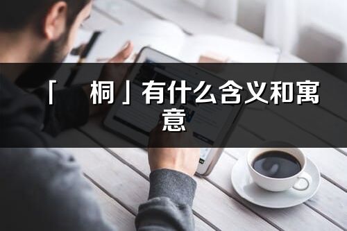 「燚桐」有什么含義和寓意_燚桐名字的出處與意思