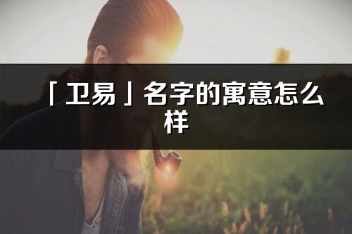 「衛易」名字的寓意怎么樣_衛易的出處