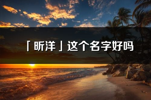 「昕洋」這個名字好嗎_昕洋名字寓意,含義