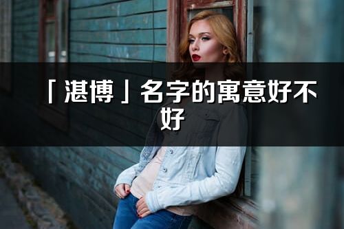 「湛博」名字的寓意好不好_湛博含義分析