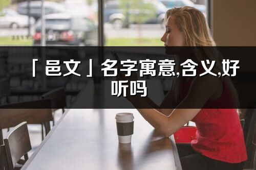 「邑文」名字寓意,含義,好聽(tīng)嗎_邑文名字分析打分