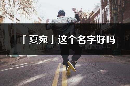 「夏宛」這個名字好嗎_夏宛名字寓意,含義