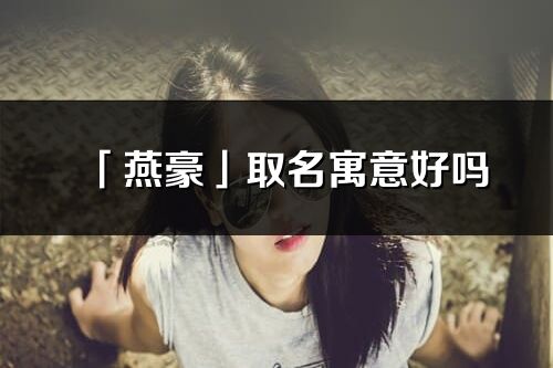 「燕豪」取名寓意好嗎_燕豪名字含義及五行