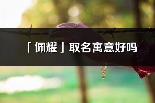 「佩耀」取名寓意好嗎_佩耀名字含義及五行