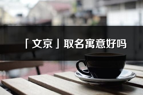「文京」取名寓意好嗎_文京名字含義及五行