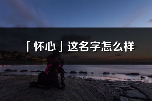 「懷心」這名字怎么樣_懷心的名字解釋