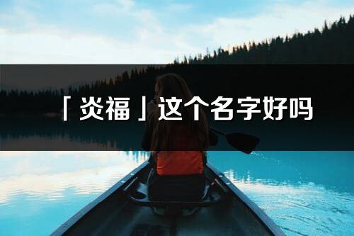 「炎?！惯@個(gè)名字好嗎_炎福名字寓意,含義