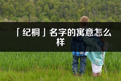 「紀桐」名字的寓意怎么樣_紀桐的出處