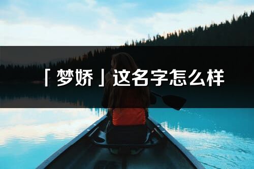 「夢(mèng)嬌」這名字怎么樣_夢(mèng)嬌的名字解釋