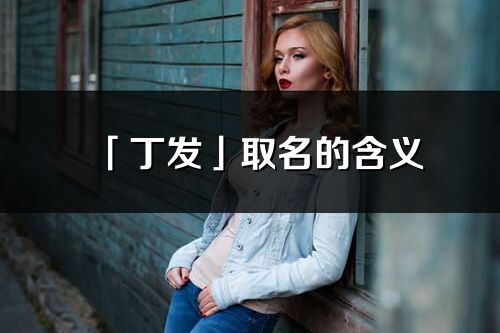「丁發」取名的含義_丁發名字寓意解釋