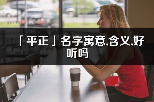 「平正」名字寓意,含義,好聽嗎_平正名字分析打分