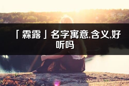 「霖露」名字寓意,含義,好聽嗎_霖露名字分析打分