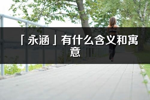 「永涵」有什么含義和寓意_永涵名字的出處與意思