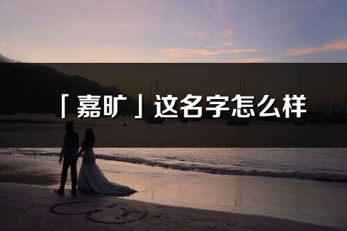 「嘉曠」這名字怎么樣_嘉曠的名字解釋