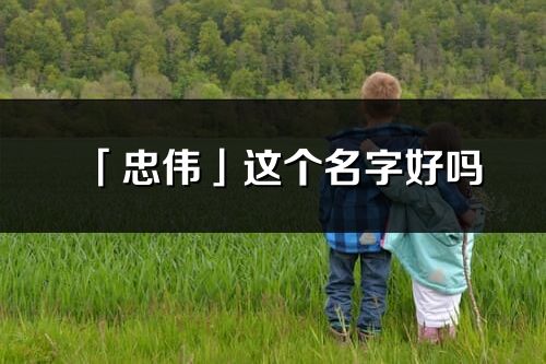 「忠偉」這個(gè)名字好嗎_忠偉名字寓意,含義