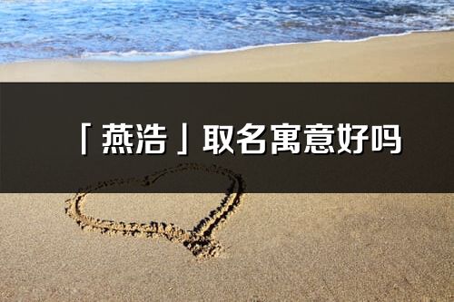 「燕浩」取名寓意好嗎_燕浩名字含義及寓意
