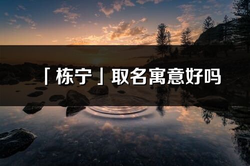 「棟寧」取名寓意好嗎_棟寧名字含義及五行