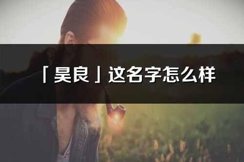 「昊良」這名字怎么樣_昊良的名字解釋