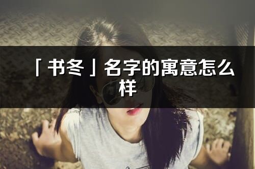 「書冬」名字的寓意怎么樣_書冬的出處