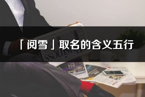 「閱雪」取名的含義五行_閱雪名字寓意解釋