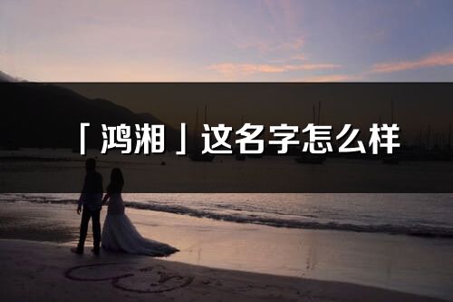 「鴻湘」這名字怎么樣_鴻湘的名字解釋