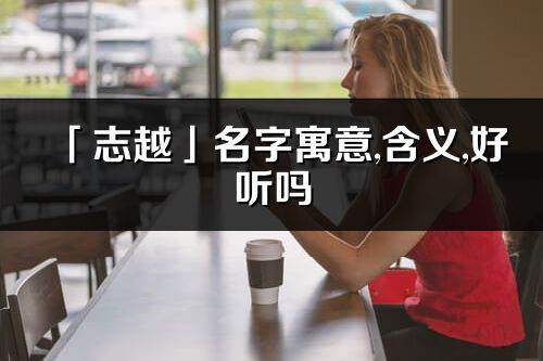 「志越」名字寓意,含義,好聽嗎_志越名字分析打分