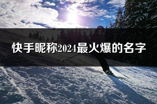 快手昵稱2024最火爆的名字(優(yōu)選297個)