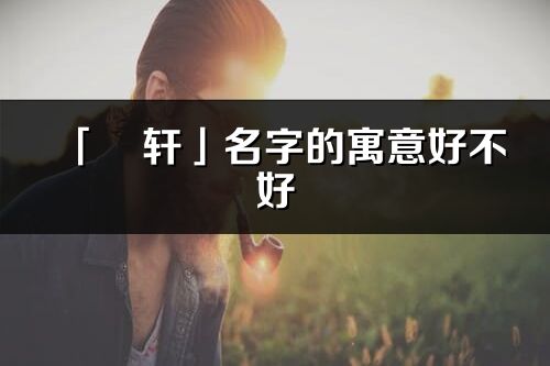 「旻軒」名字的寓意好不好_旻軒含義分析