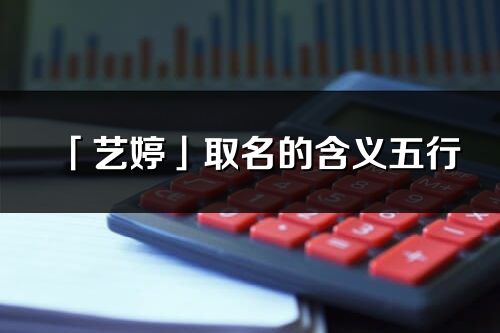 「藝婷」取名的含義五行_藝婷名字寓意解釋