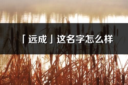 「遠成」這名字怎么樣_遠成的名字解釋