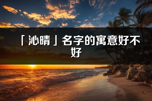 「沁晴」名字的寓意好不好_沁晴含義分析