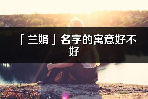 「蘭娟」名字的寓意好不好_蘭娟含義分析