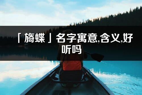「旖蝶」名字寓意,含義,好聽嗎_旖蝶名字分析打分